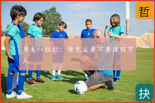 马竞vs拉科:领先后要不要换防守人