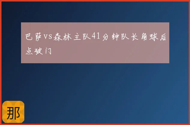 巴萨vs森林主队41分钟队长角球后点破门